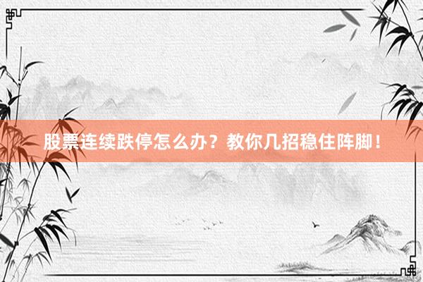 股票连续跌停怎么办？教你几招稳住阵脚！