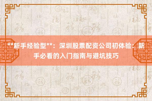 **新手经验型**：深圳股票配资公司初体验：新手必看的入门指南与避坑技巧