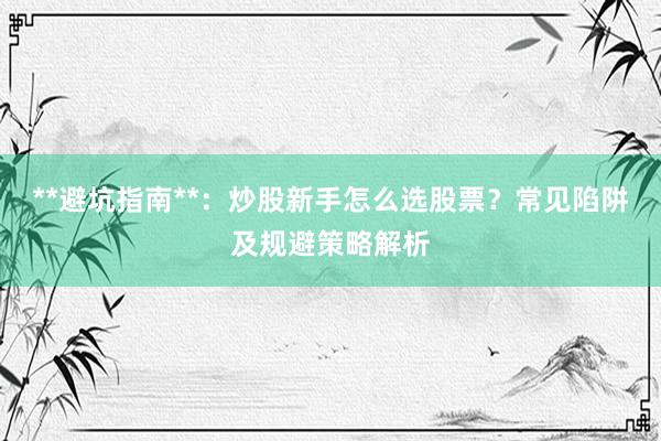 **避坑指南**：炒股新手怎么选股票？常见陷阱及规避策略解析