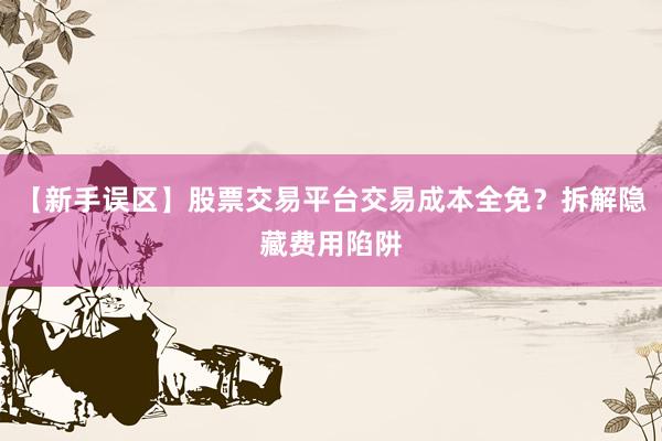 【新手误区】股票交易平台交易成本全免？拆解隐藏费用陷阱