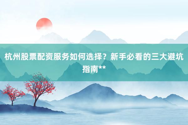 杭州股票配资服务如何选择？新手必看的三大避坑指南**