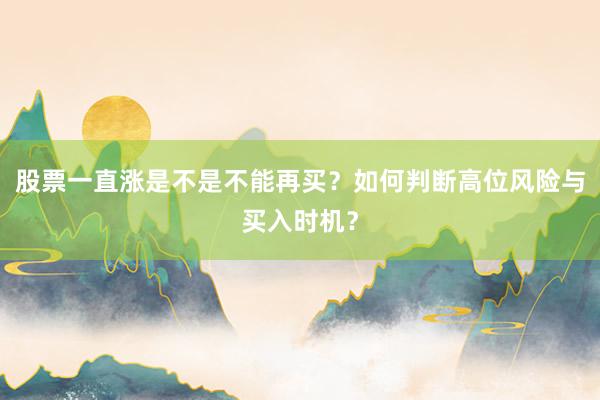 股票一直涨是不是不能再买？如何判断高位风险与买入时机？