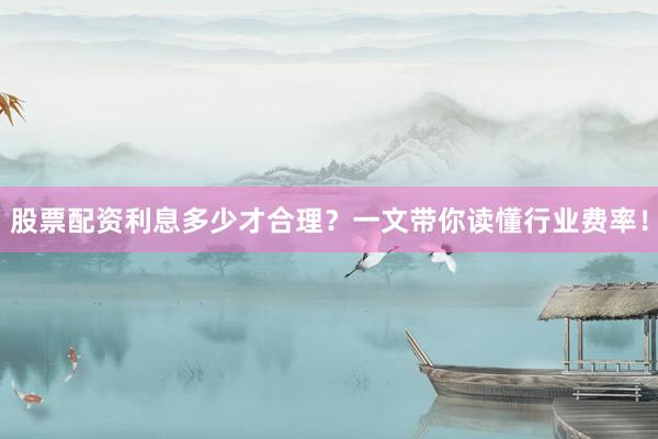 股票配资利息多少才合理？一文带你读懂行业费率！