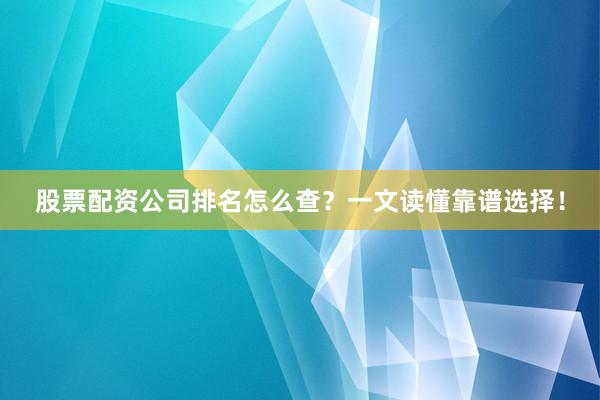 股票配资公司排名怎么查？一文读懂靠谱选择！