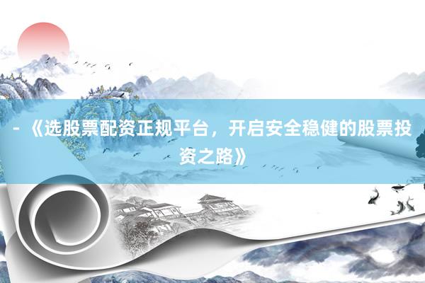 - 《选股票配资正规平台，开启安全稳健的股票投资之路》