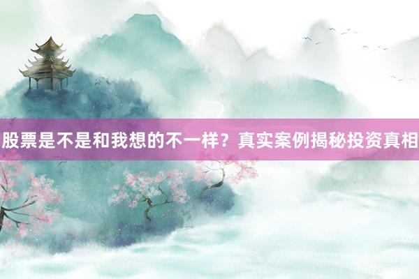 股票是不是和我想的不一样？真实案例揭秘投资真相