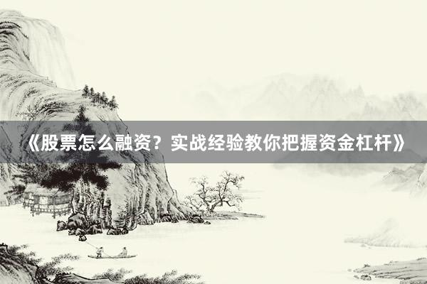 《股票怎么融资？实战经验教你把握资金杠杆》