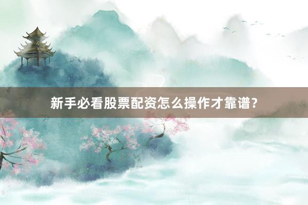 新手必看股票配资怎么操作才靠谱？