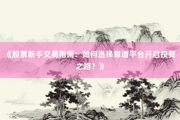 《股票新手交易指南：如何选择靠谱平台开启投资之路？》