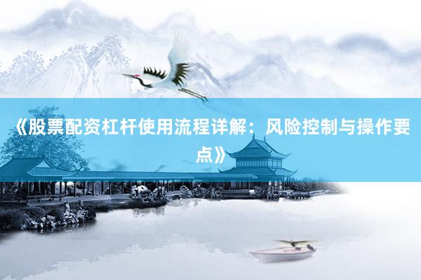 《股票配资杠杆使用流程详解：风险控制与操作要点》