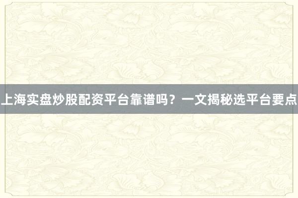 上海实盘炒股配资平台靠谱吗？一文揭秘选平台要点