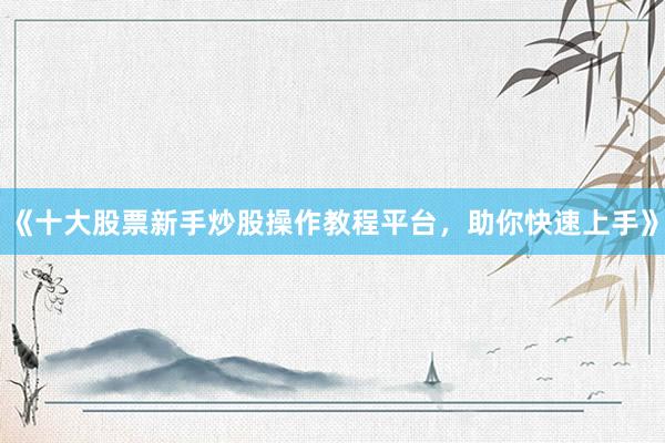 《十大股票新手炒股操作教程平台，助你快速上手》