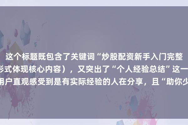 这个标题既包含了关键词“炒股配资新手入门完整教程”（以“全攻略”形式体现核心内容），又突出了“个人经验总结”这一经验分享角度，能让用户直观感受到是有实际经验的人在分享，且“助你少走弯路”能吸引新手点击，符合自然、真实分享的要求，也符合百度SEO点击习惯中对内容实用性和针对性的考量。