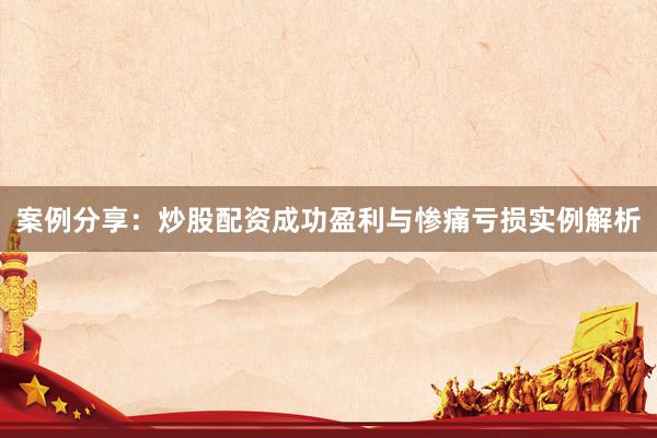 案例分享：炒股配资成功盈利与惨痛亏损实例解析