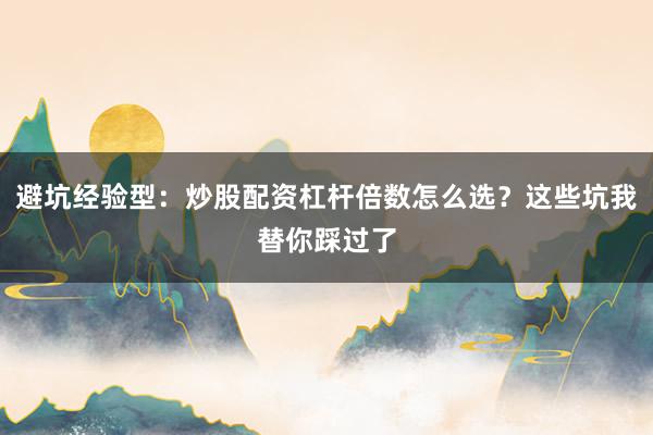 避坑经验型：炒股配资杠杆倍数怎么选？这些坑我替你踩过了