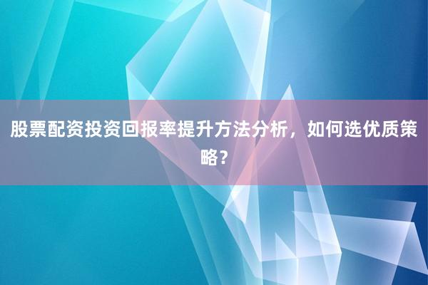 股票配资投资回报率提升方法分析，如何选优质策略？