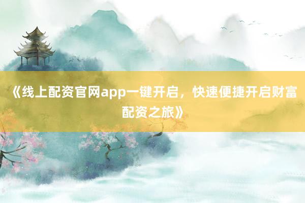 《线上配资官网app一键开启，快速便捷开启财富配资之旅》
