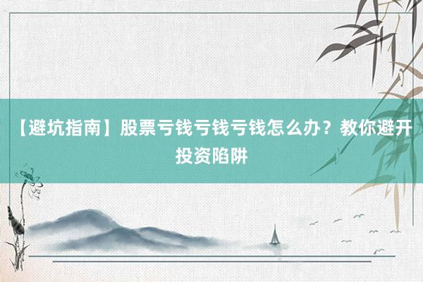【避坑指南】股票亏钱亏钱亏钱怎么办？教你避开投资陷阱