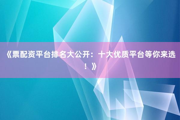 《票配资平台排名大公开：十大优质平台等你来选！》
