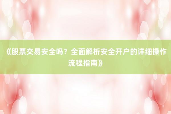 《股票交易安全吗？全面解析安全开户的详细操作流程指南》