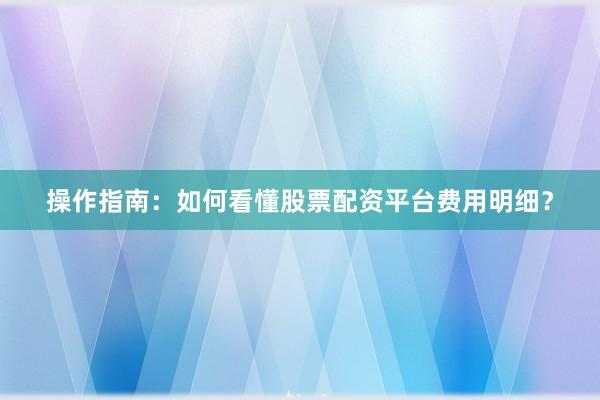 操作指南：如何看懂股票配资平台费用明细？