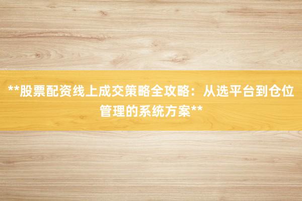 **股票配资线上成交策略全攻略：从选平台到仓位管理的系统方案**