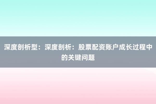 深度剖析型：深度剖析：股票配资账户成长过程中的关键问题