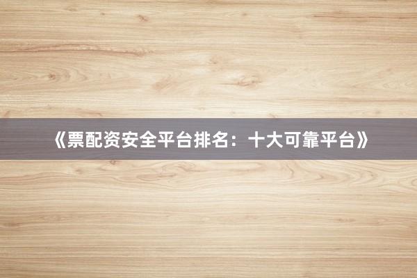《票配资安全平台排名：十大可靠平台》