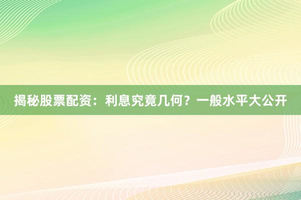 揭秘股票配资：利息究竟几何？一般水平大公开