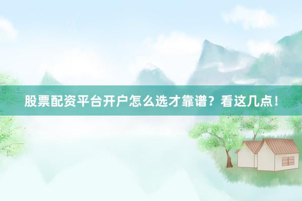 股票配资平台开户怎么选才靠谱？看这几点！