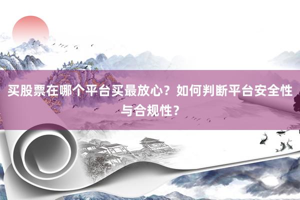 买股票在哪个平台买最放心？如何判断平台安全性与合规性？