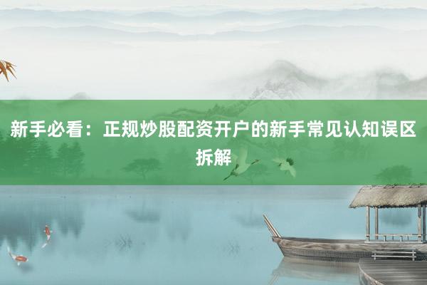 新手必看：正规炒股配资开户的新手常见认知误区拆解