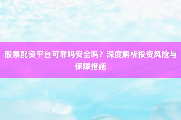 股票配资平台可靠吗安全吗？深度解析投资风险与保障措施