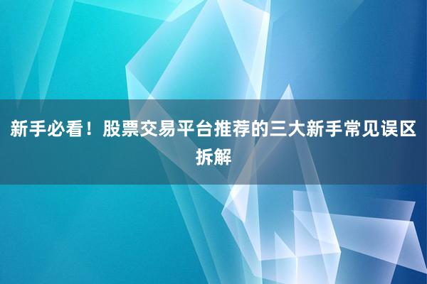 新手必看！股票交易平台推荐的三大新手常见误区拆解