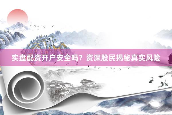 实盘配资开户安全吗？资深股民揭秘真实风险