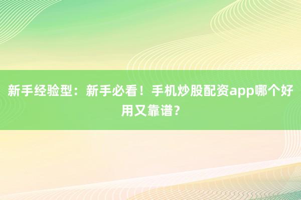 新手经验型：新手必看！手机炒股配资app哪个好用又靠谱？
