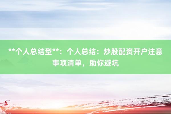 **个人总结型**：个人总结：炒股配资开户注意事项清单，助你避坑