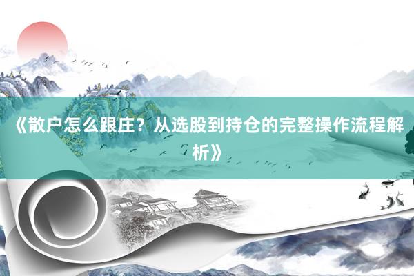 《散户怎么跟庄？从选股到持仓的完整操作流程解析》