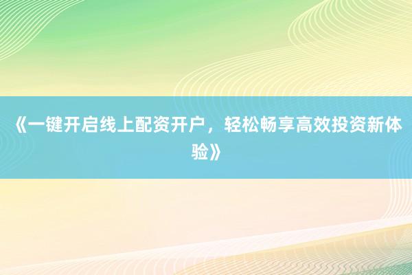 《一键开启线上配资开户，轻松畅享高效投资新体验》