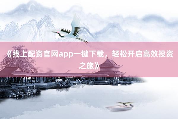 《线上配资官网app一键下载，轻松开启高效投资之旅》