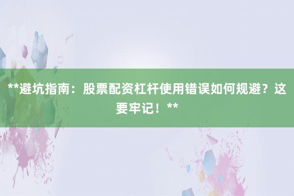 **避坑指南：股票配资杠杆使用错误如何规避？这要牢记！**