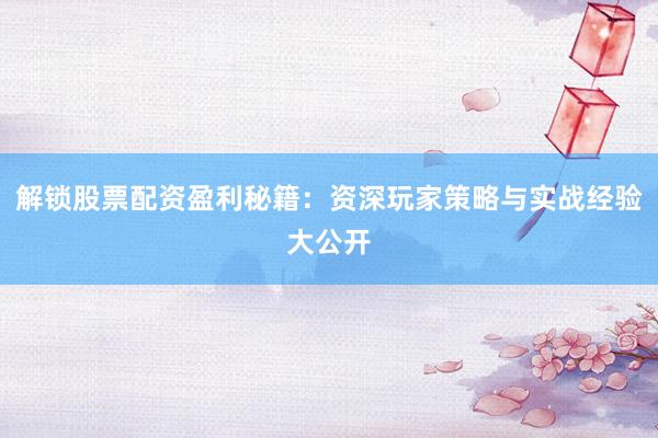解锁股票配资盈利秘籍：资深玩家策略与实战经验大公开