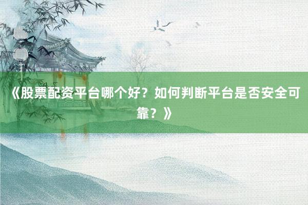 《股票配资平台哪个好？如何判断平台是否安全可靠？》