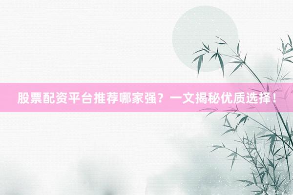 股票配资平台推荐哪家强？一文揭秘优质选择！