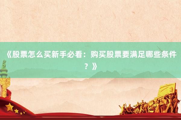 《股票怎么买新手必看：购买股票要满足哪些条件？》