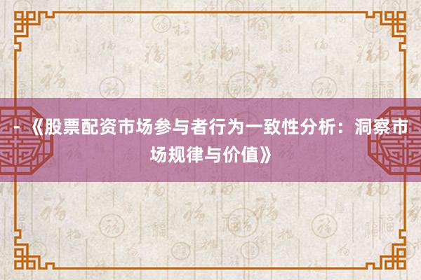 - 《股票配资市场参与者行为一致性分析：洞察市场规律与价值》