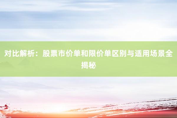 对比解析：股票市价单和限价单区别与适用场景全揭秘