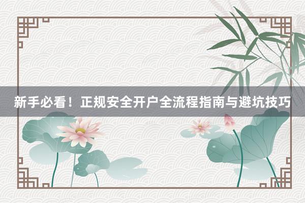 新手必看！正规安全开户全流程指南与避坑技巧