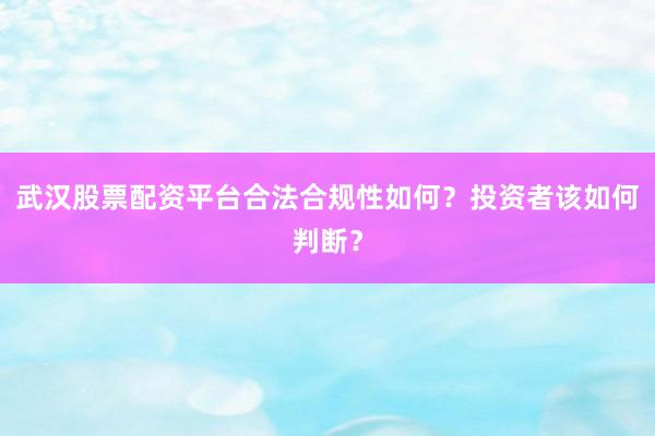 武汉股票配资平台合法合规性如何？投资者该如何判断？