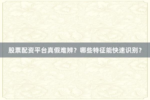 股票配资平台真假难辨？哪些特征能快速识别？